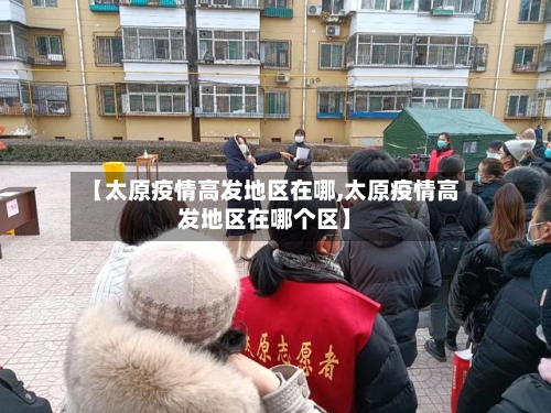 【太原疫情高发地区在哪,太原疫情高发地区在哪个区】