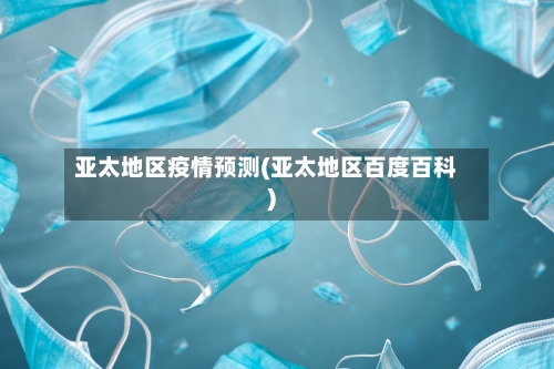 亚太地区疫情预测(亚太地区百度百科)-第3张图片