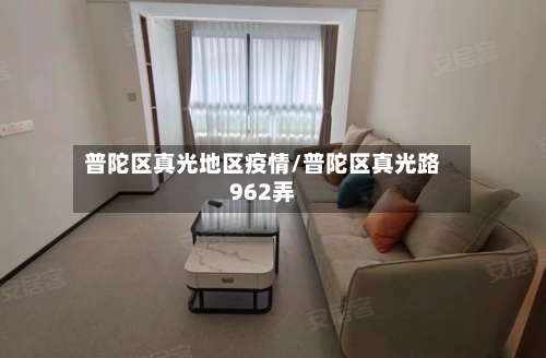 普陀区真光地区疫情/普陀区真光路962弄