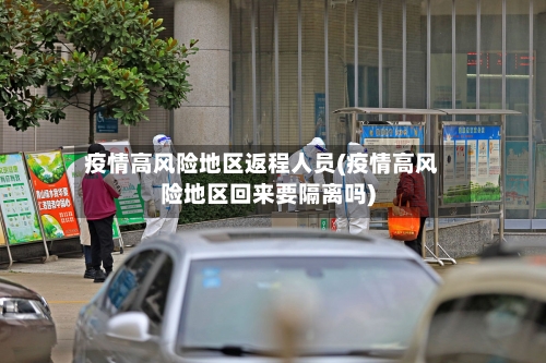 疫情高风险地区返程人员(疫情高风险地区回来要隔离吗)-第3张图片