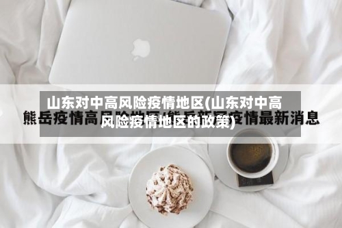 山东对中高风险疫情地区(山东对中高风险疫情地区的政策)