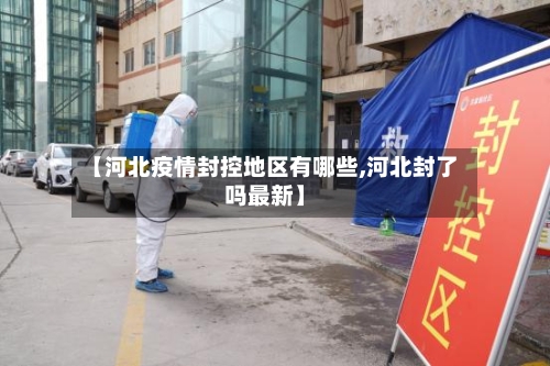 【河北疫情封控地区有哪些,河北封了吗最新】