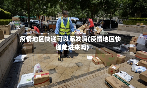疫情地区快递可以派发嘛(疫情地区快递能进来吗)