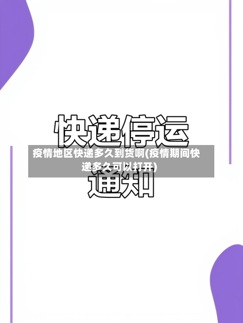 疫情地区快递多久到货啊(疫情期间快递多久可以打开)