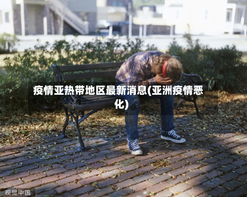 疫情亚热带地区最新消息(亚洲疫情恶化)