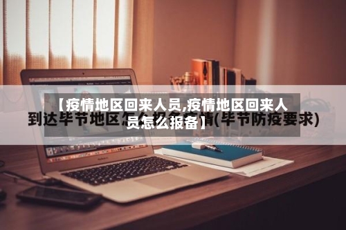 【疫情地区回来人员,疫情地区回来人员怎么报备】