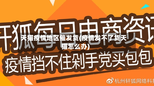 天猫疫情地区催发货(疫情发不了货天猫怎么办)