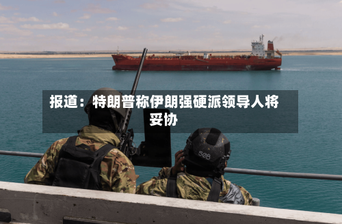 报道：特朗普称伊朗强硬派领导人将妥协
