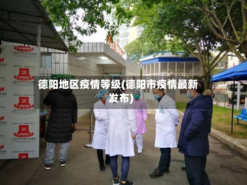 德阳地区疫情等级(德阳市疫情最新发布)-第1张图片