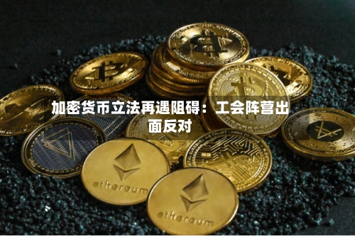 加密货币立法再遇阻碍:工会阵营出面反对-第1张图片