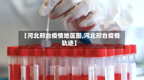 【河北邢台疫情地区图,河北邢台疫情轨迹】