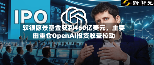 软银愿景基金获利460亿美元,主要由重仓OpenAI投资收益拉动
