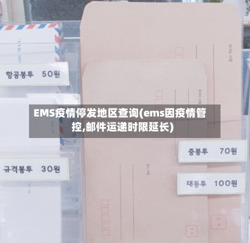 EMS疫情停发地区查询(ems因疫情管控,邮件运递时限延长)