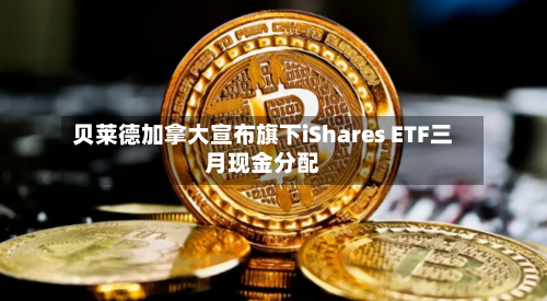 贝莱德加拿大宣布旗下iShares ETF三月现金分配