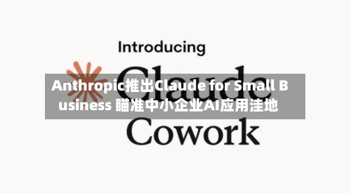 Anthropic推出Claude for Small Business 瞄准中小企业AI应用洼地