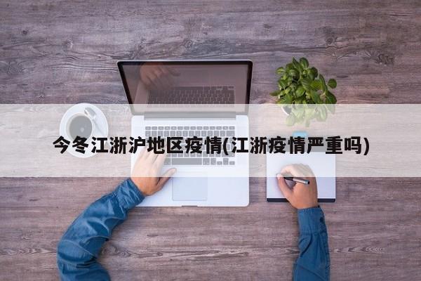 今冬江浙沪地区疫情(江浙疫情严重吗)