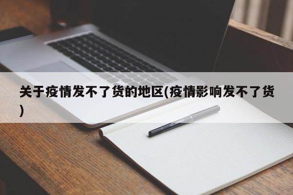 关于疫情发不了货的地区(疫情影响发不了货)