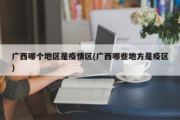 广西哪个地区是疫情区(广西哪些地方是疫区)