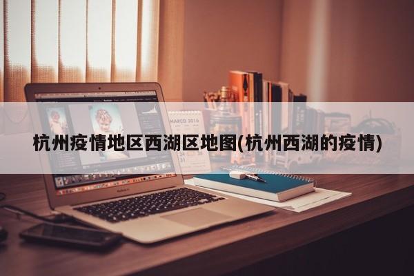 杭州疫情地区西湖区地图(杭州西湖的疫情)