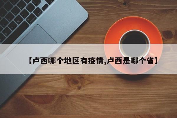 【卢西哪个地区有疫情,卢西是哪个省】