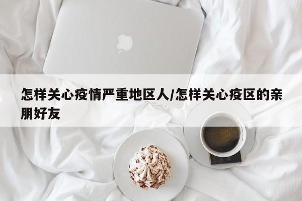 怎样关心疫情严重地区人/怎样关心疫区的亲朋好友