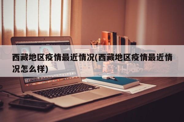 西藏地区疫情最近情况(西藏地区疫情最近情况怎么样)