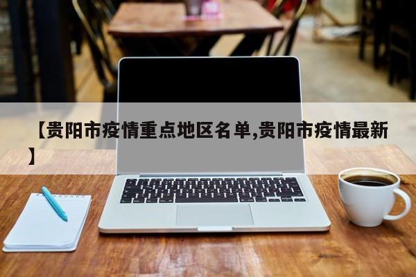 【贵阳市疫情重点地区名单,贵阳市疫情最新】