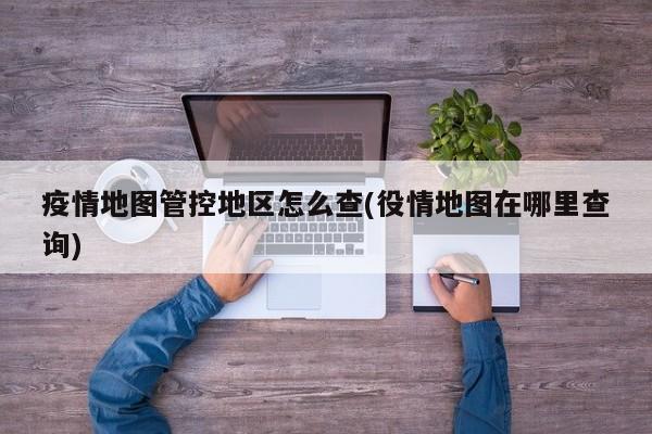 疫情地图管控地区怎么查(役情地图在哪里查询)