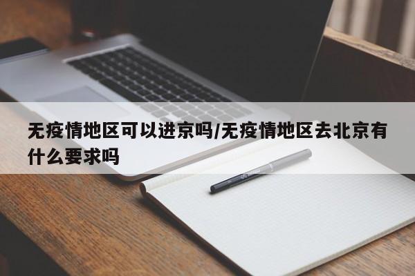 无疫情地区可以进京吗/无疫情地区去北京有什么要求吗