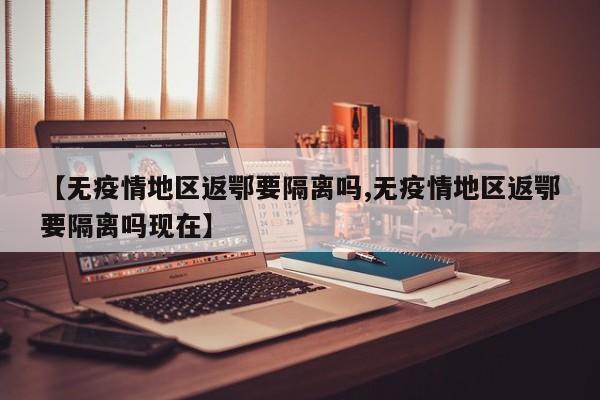 【无疫情地区返鄂要隔离吗,无疫情地区返鄂要隔离吗现在】
