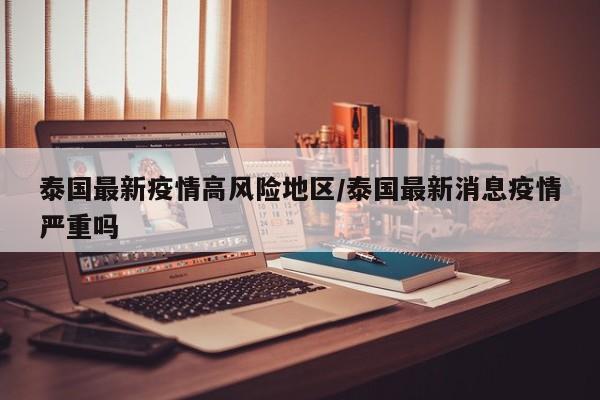 泰国最新疫情高风险地区/泰国最新消息疫情严重吗