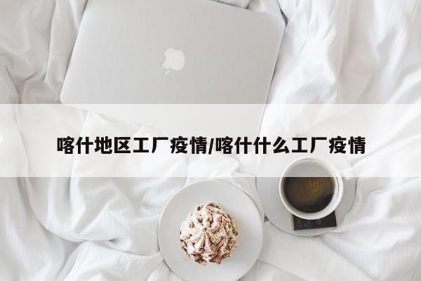 喀什地区工厂疫情/喀什什么工厂疫情