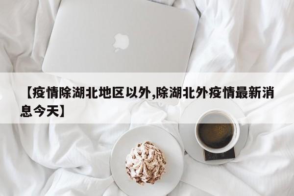 【疫情除湖北地区以外,除湖北外疫情最新消息今天】