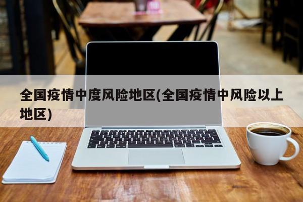 全国疫情中度风险地区(全国疫情中风险以上地区)