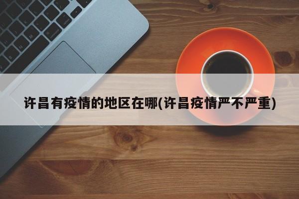 许昌有疫情的地区在哪(许昌疫情严不严重)