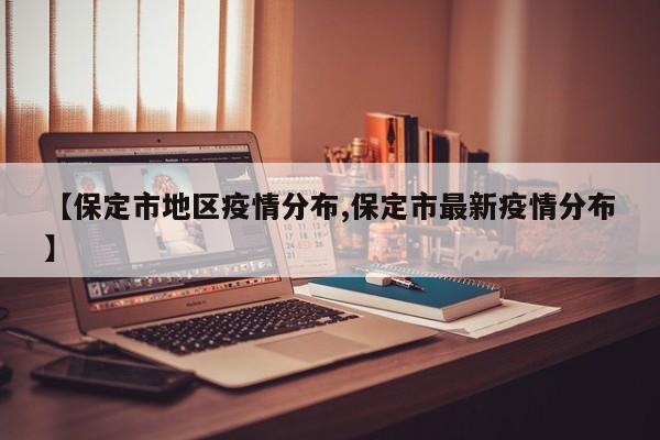 【保定市地区疫情分布,保定市最新疫情分布】