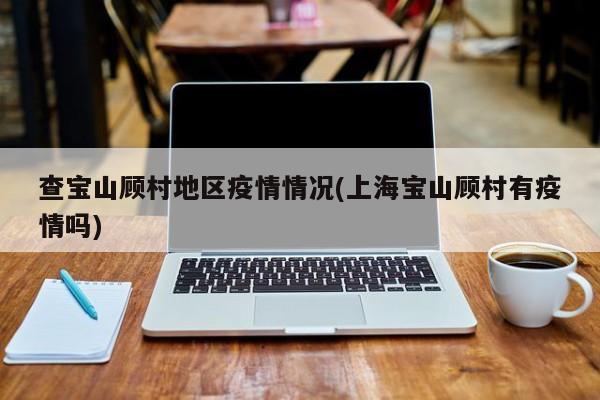 查宝山顾村地区疫情情况(上海宝山顾村有疫情吗)