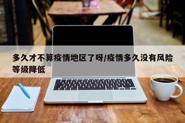 多久才不算疫情地区了呀/疫情多久没有风险等级降低