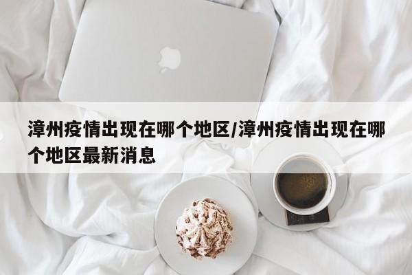 漳州疫情出现在哪个地区/漳州疫情出现在哪个地区最新消息
