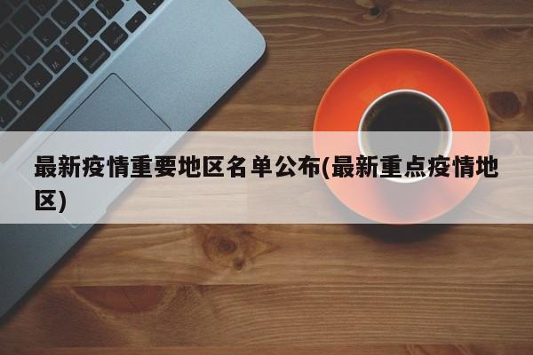 最新疫情重要地区名单公布(最新重点疫情地区)