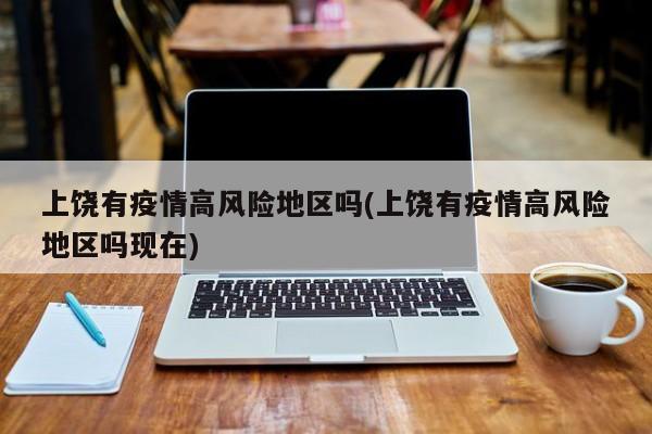 上饶有疫情高风险地区吗(上饶有疫情高风险地区吗现在)