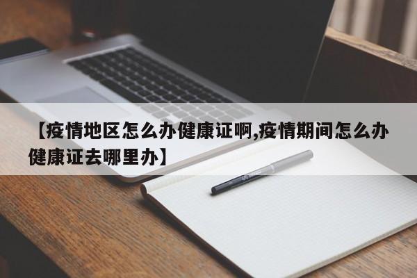 【疫情地区怎么办健康证啊,疫情期间怎么办健康证去哪里办】