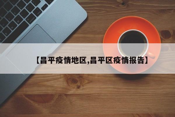 【昌平疫情地区,昌平区疫情报告】