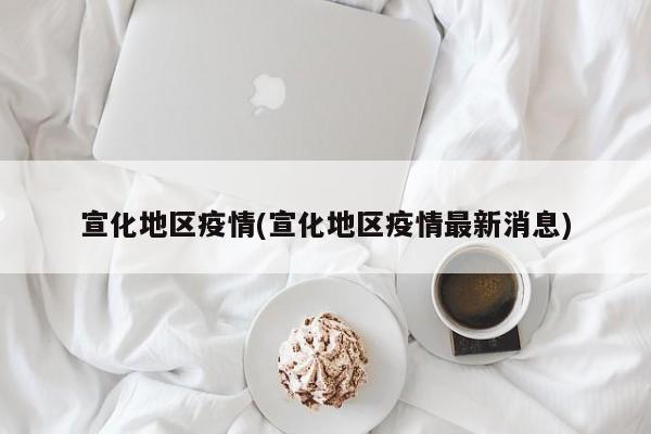 宣化地区疫情(宣化地区疫情最新消息)
