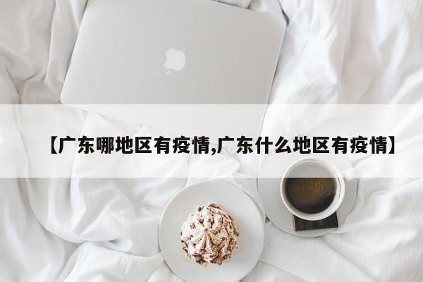 【广东哪地区有疫情,广东什么地区有疫情】