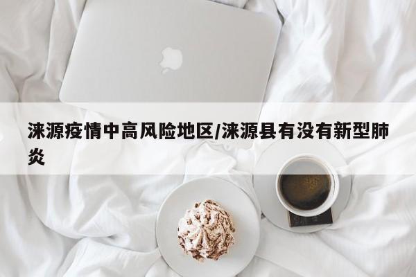 涞源疫情中高风险地区/涞源县有没有新型肺炎