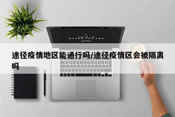 途径疫情地区能通行吗/途径疫情区会被隔离吗