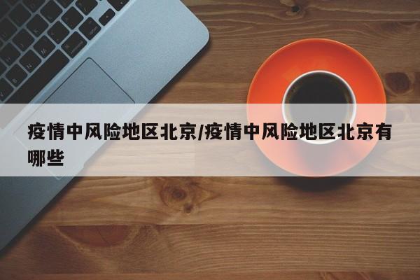 疫情中风险地区北京/疫情中风险地区北京有哪些