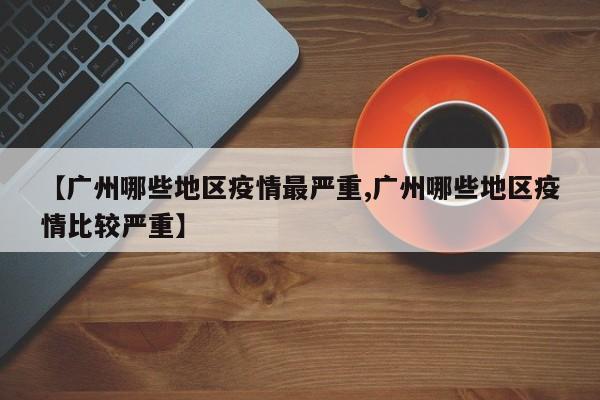 【广州哪些地区疫情最严重,广州哪些地区疫情比较严重】