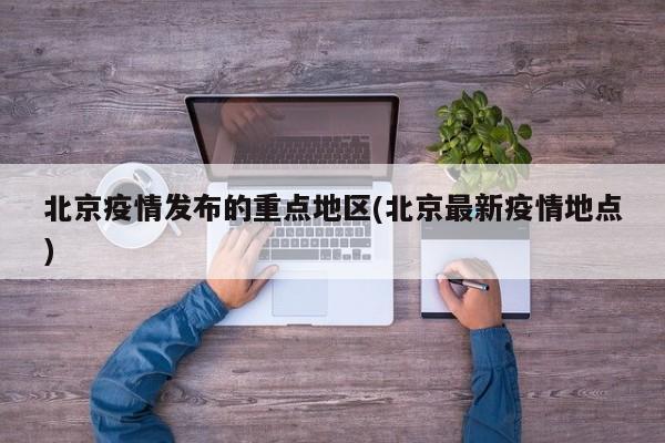 北京疫情发布的重点地区(北京最新疫情地点)